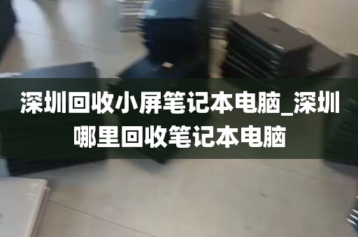 深圳回收小屏笔记本电脑_深圳哪里回收笔记本电脑