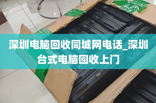 深圳电脑回收同城网电话_深圳台式电脑回收上门