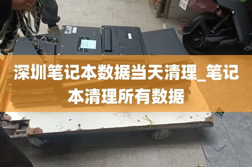 深圳笔记本数据当天清理_笔记本清理所有数据