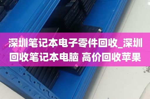 深圳笔记本电子零件回收_深圳回收笔记本电脑 高价回收苹果