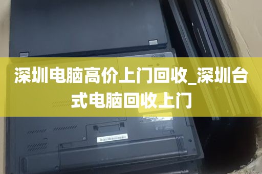 深圳电脑高价上门回收_深圳台式电脑回收上门