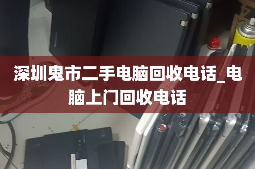 深圳鬼市二手电脑回收电话_电脑上门回收电话