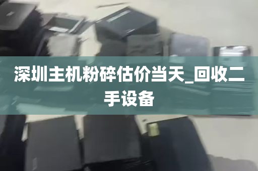 深圳主机粉碎估价当天_回收二手设备