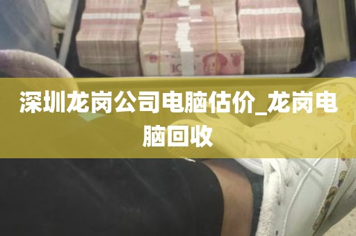 深圳龙岗公司电脑估价_龙岗电脑回收