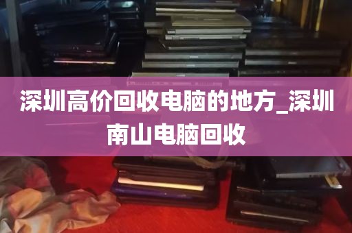 深圳高价回收电脑的地方_深圳南山电脑回收