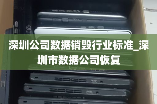 深圳公司数据销毁行业标准_深圳市数据公司恢复