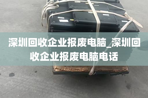 深圳回收企业报废电脑_深圳回收企业报废电脑电话