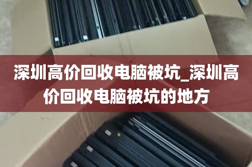 深圳高价回收电脑被坑_深圳高价回收电脑被坑的地方