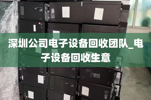 深圳公司电子设备回收团队_电子设备回收生意