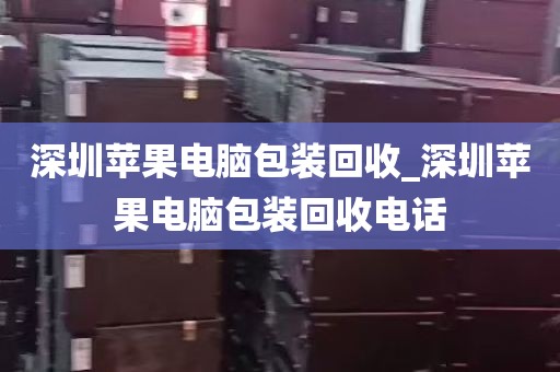 深圳苹果电脑包装回收_深圳苹果电脑包装回收电话