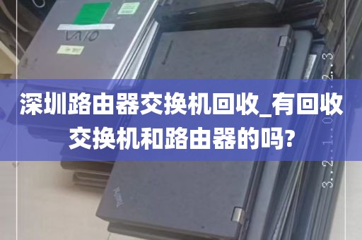 深圳路由器交换机回收_有回收交换机和路由器的吗?