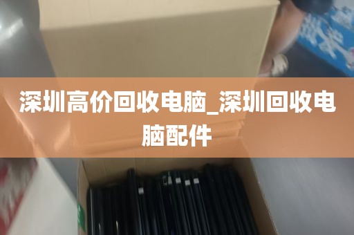 深圳高价回收电脑_深圳回收电脑配件
