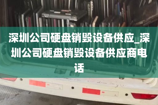 深圳公司硬盘销毁设备供应_深圳公司硬盘销毁设备供应商电话