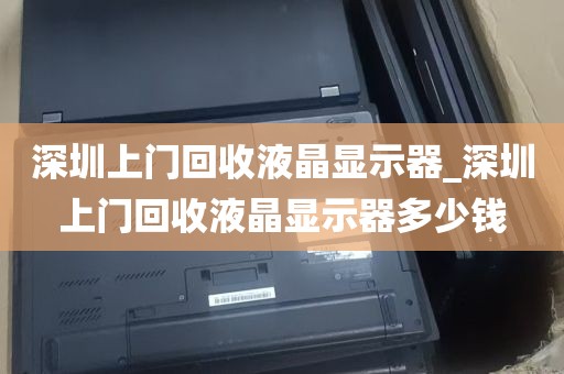 深圳上门回收液晶显示器_深圳上门回收液晶显示器多少钱