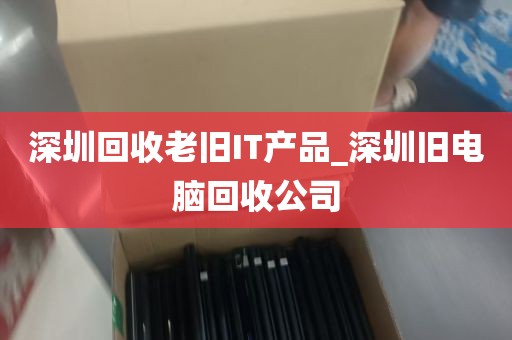 深圳回收老旧IT产品_深圳旧电脑回收公司