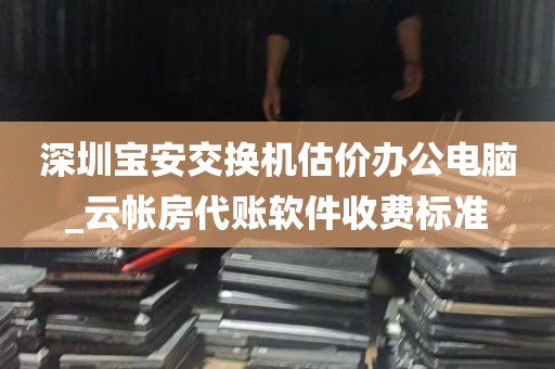 深圳宝安交换机估价办公电脑_云帐房代账软件收费标准