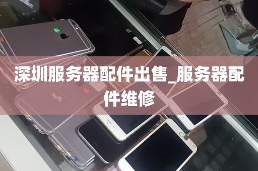 深圳服务器配件出售_服务器配件维修