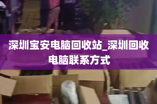 深圳宝安电脑回收站_深圳回收电脑联系方式