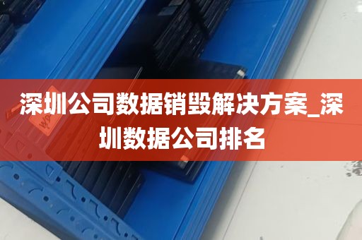 深圳公司数据销毁解决方案_深圳数据公司排名