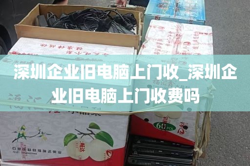 深圳企业旧电脑上门收_深圳企业旧电脑上门收费吗