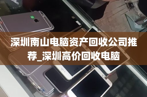 深圳南山电脑资产回收公司推荐_深圳高价回收电脑