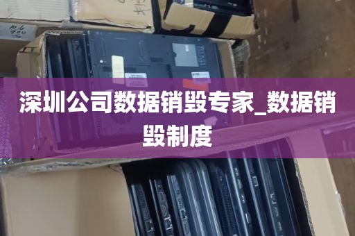 深圳公司数据销毁专家_数据销毁制度