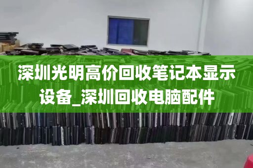 深圳光明高价回收笔记本显示设备_深圳回收电脑配件