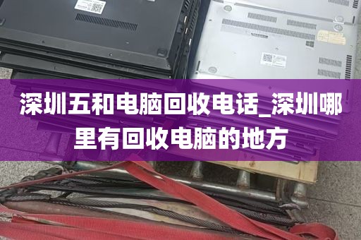 深圳五和电脑回收电话_深圳哪里有回收电脑的地方