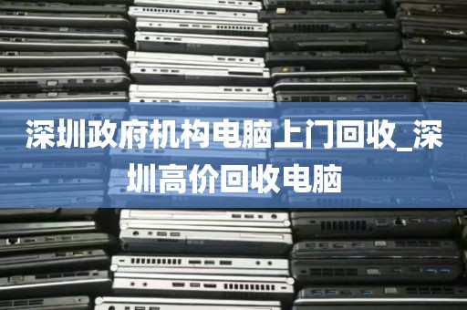 深圳政府机构电脑上门回收_深圳高价回收电脑
