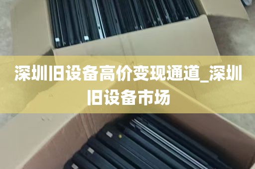 深圳旧设备高价变现通道_深圳旧设备市场