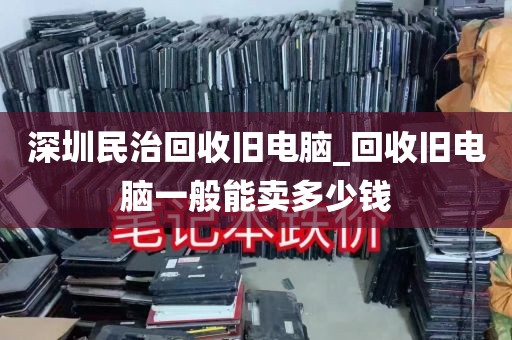 深圳民治回收旧电脑_回收旧电脑一般能卖多少钱