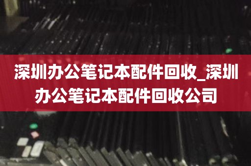 深圳办公笔记本配件回收_深圳办公笔记本配件回收公司