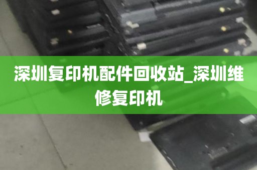 深圳复印机配件回收站_深圳维修复印机
