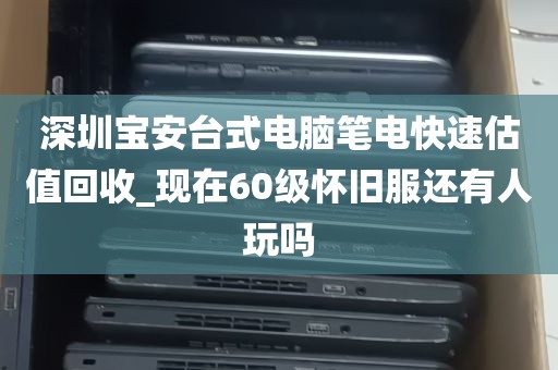 深圳宝安台式电脑笔电快速估值回收_现在60级怀旧服还有人玩吗