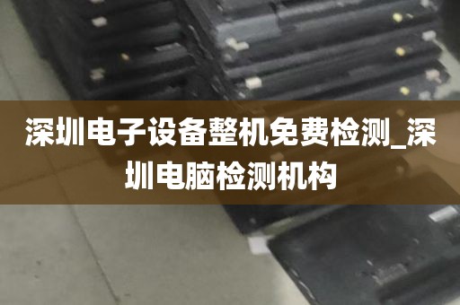 深圳电子设备整机免费检测_深圳电脑检测机构