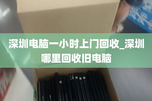 深圳电脑一小时上门回收_深圳哪里回收旧电脑