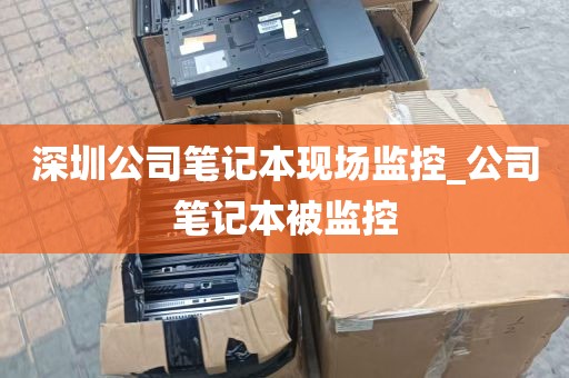 深圳公司笔记本现场监控_公司笔记本被监控