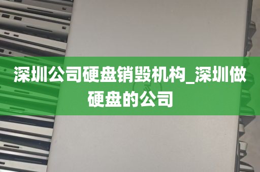 深圳公司硬盘销毁机构_深圳做硬盘的公司