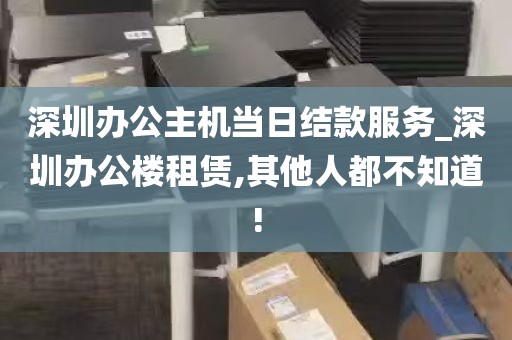 深圳办公主机当日结款服务_深圳办公楼租赁,其他人都不知道!