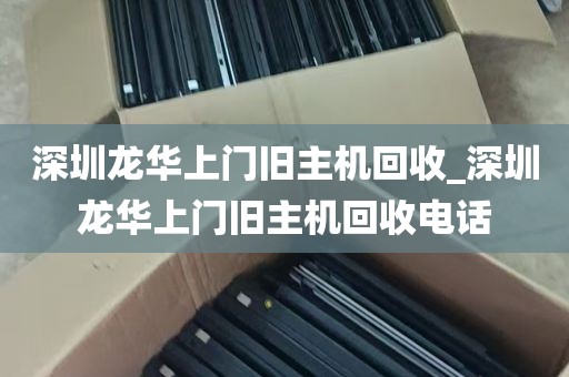 深圳龙华上门旧主机回收_深圳龙华上门旧主机回收电话