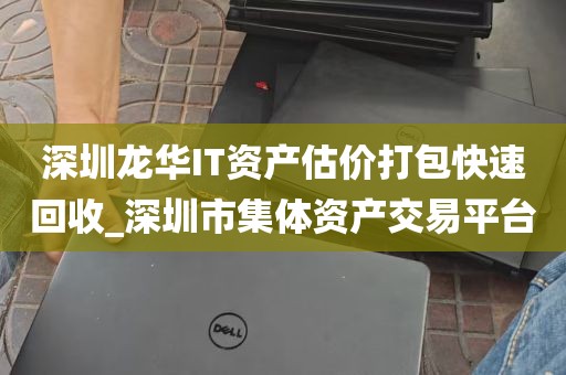深圳龙华IT资产估价打包快速回收_深圳市集体资产交易平台