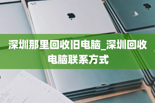 深圳那里回收旧电脑_深圳回收电脑联系方式