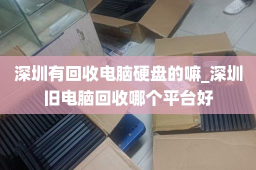 深圳有回收电脑硬盘的嘛_深圳旧电脑回收哪个平台好