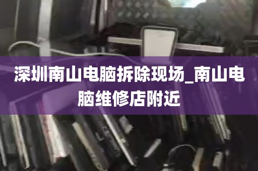深圳南山电脑拆除现场_南山电脑维修店附近