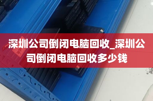 深圳公司倒闭电脑回收_深圳公司倒闭电脑回收多少钱