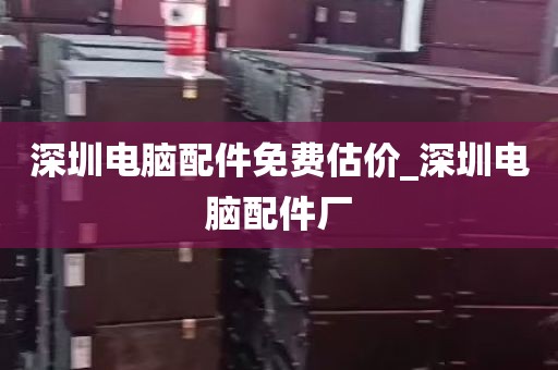 深圳电脑配件免费估价_深圳电脑配件厂
