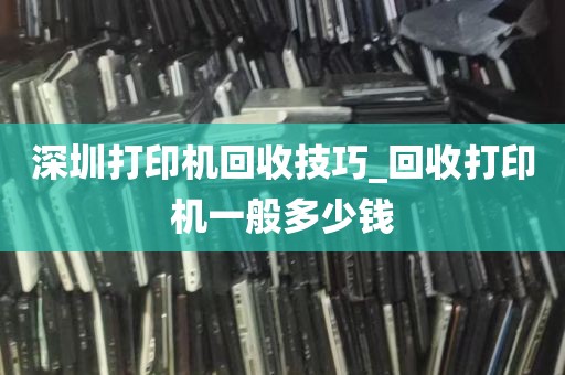 深圳打印机回收技巧_回收打印机一般多少钱