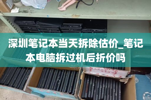 深圳笔记本当天拆除估价_笔记本电脑拆过机后折价吗
