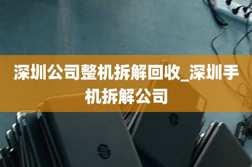 深圳公司整机拆解回收_深圳手机拆解公司
