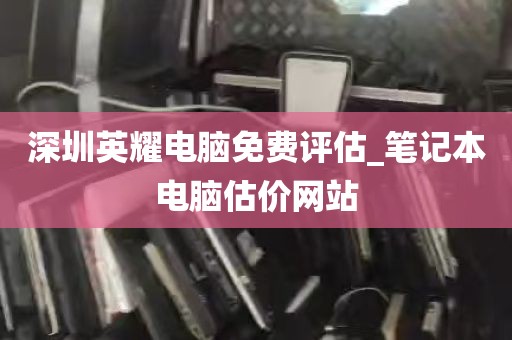 深圳英耀电脑免费评估_笔记本电脑估价网站